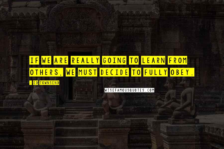 Ed Townsend Quotes: If we are really going to learn from others, we must decide to fully obey.