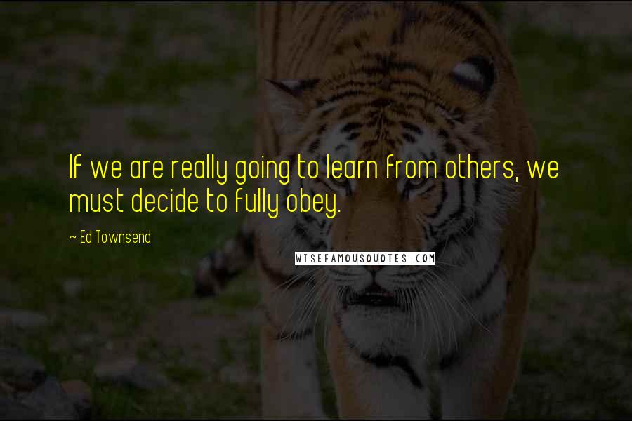 Ed Townsend Quotes: If we are really going to learn from others, we must decide to fully obey.