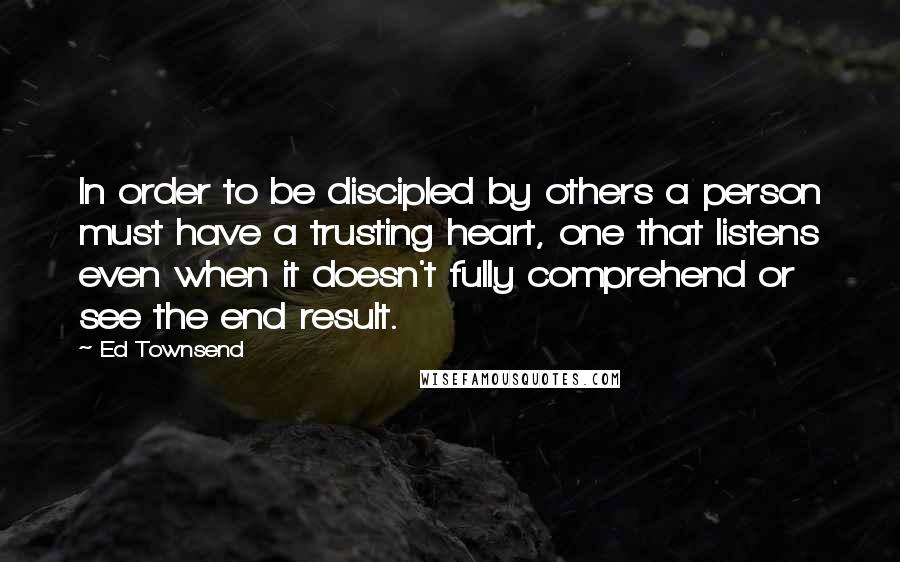 Ed Townsend Quotes: In order to be discipled by others a person must have a trusting heart, one that listens even when it doesn't fully comprehend or see the end result.