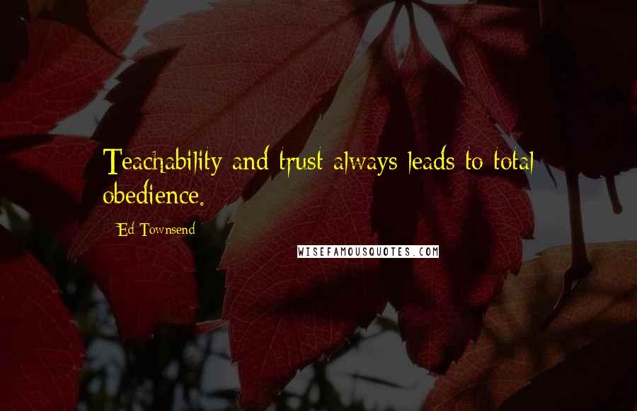 Ed Townsend Quotes: Teachability and trust always leads to total obedience.