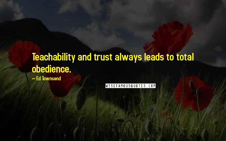 Ed Townsend Quotes: Teachability and trust always leads to total obedience.