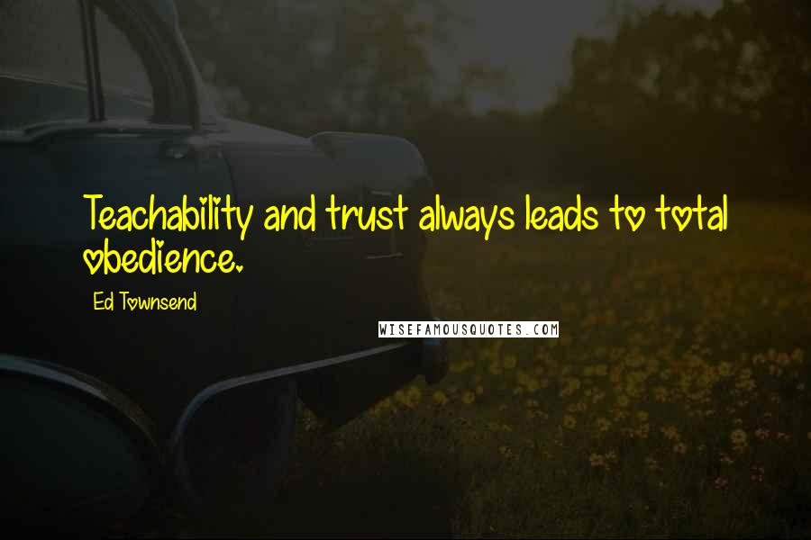 Ed Townsend Quotes: Teachability and trust always leads to total obedience.