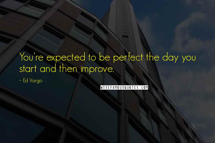 Ed Vargo Quotes: You're expected to be perfect the day you start and then improve.