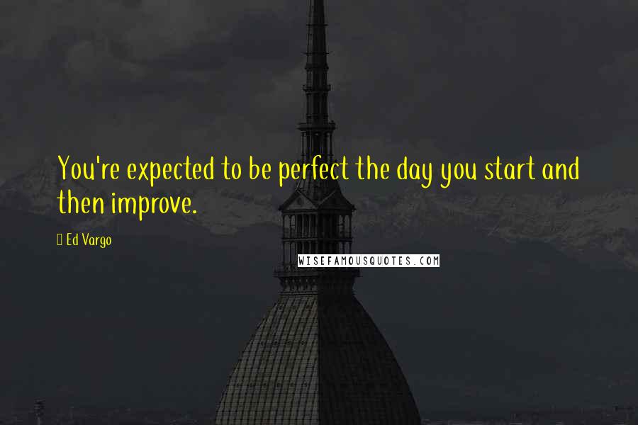 Ed Vargo Quotes: You're expected to be perfect the day you start and then improve.