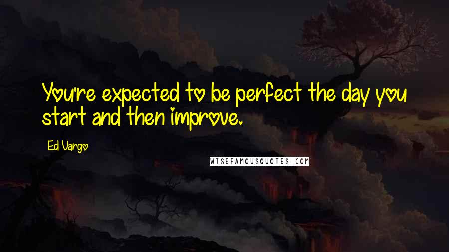 Ed Vargo Quotes: You're expected to be perfect the day you start and then improve.