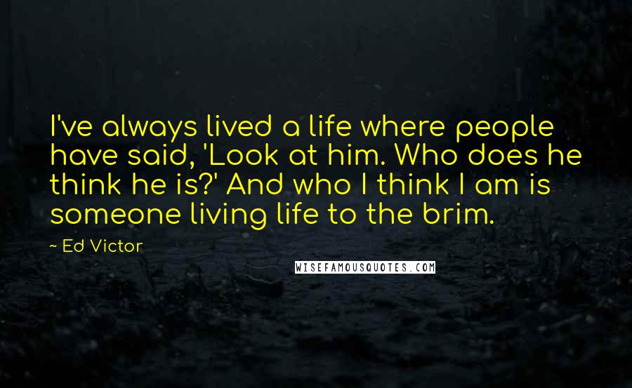 Ed Victor Quotes: I've always lived a life where people have said, 'Look at him. Who does he think he is?' And who I think I am is someone living life to the brim.