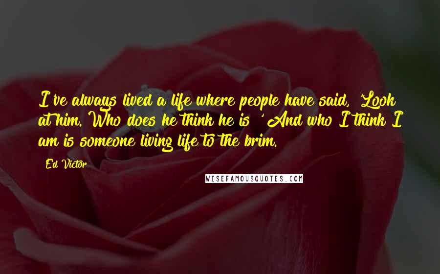 Ed Victor Quotes: I've always lived a life where people have said, 'Look at him. Who does he think he is?' And who I think I am is someone living life to the brim.