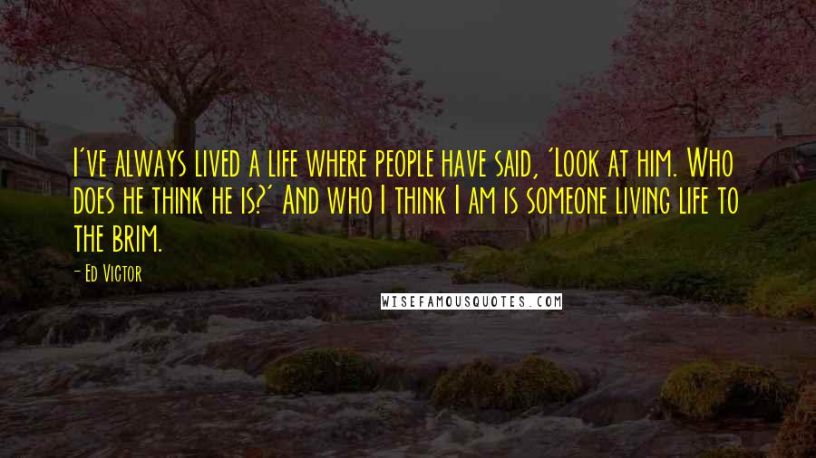 Ed Victor Quotes: I've always lived a life where people have said, 'Look at him. Who does he think he is?' And who I think I am is someone living life to the brim.