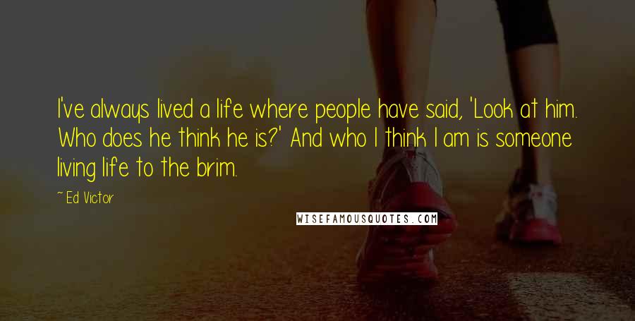 Ed Victor Quotes: I've always lived a life where people have said, 'Look at him. Who does he think he is?' And who I think I am is someone living life to the brim.