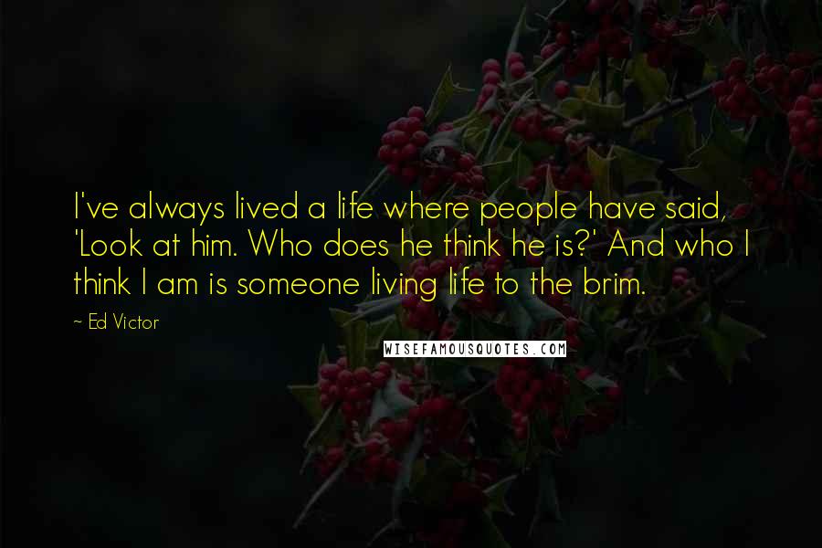 Ed Victor Quotes: I've always lived a life where people have said, 'Look at him. Who does he think he is?' And who I think I am is someone living life to the brim.