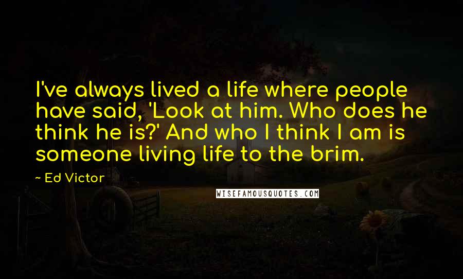 Ed Victor Quotes: I've always lived a life where people have said, 'Look at him. Who does he think he is?' And who I think I am is someone living life to the brim.