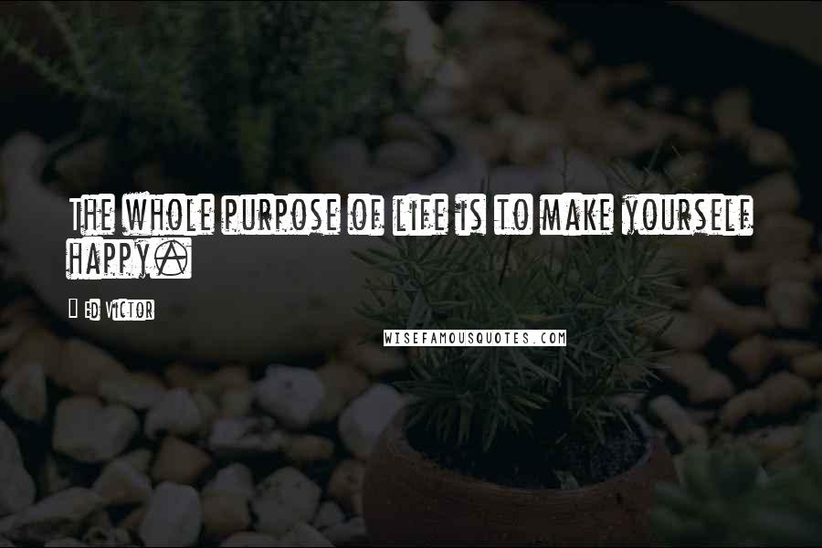 Ed Victor Quotes: The whole purpose of life is to make yourself happy.