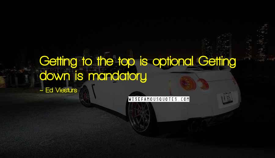 Ed Viesturs Quotes: Getting to the top is optional. Getting down is mandatory.