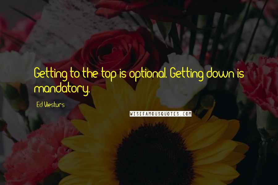 Ed Viesturs Quotes: Getting to the top is optional. Getting down is mandatory.
