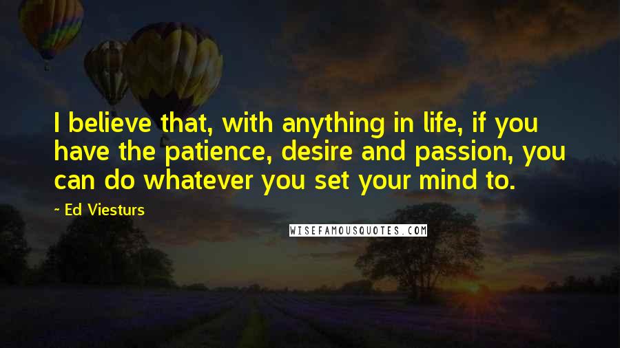 Ed Viesturs Quotes: I believe that, with anything in life, if you have the patience, desire and passion, you can do whatever you set your mind to.