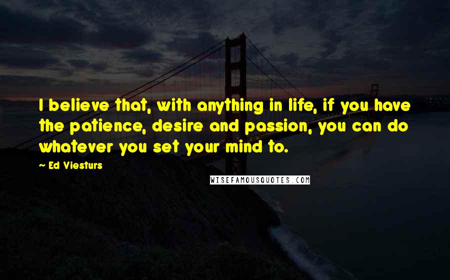 Ed Viesturs Quotes: I believe that, with anything in life, if you have the patience, desire and passion, you can do whatever you set your mind to.