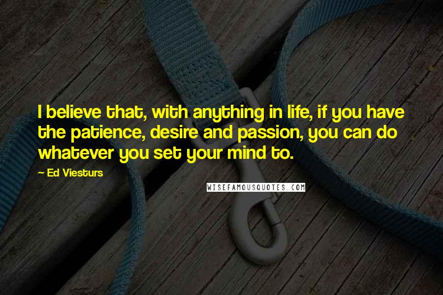 Ed Viesturs Quotes: I believe that, with anything in life, if you have the patience, desire and passion, you can do whatever you set your mind to.