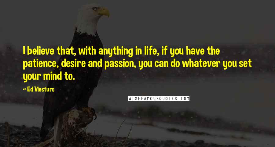 Ed Viesturs Quotes: I believe that, with anything in life, if you have the patience, desire and passion, you can do whatever you set your mind to.