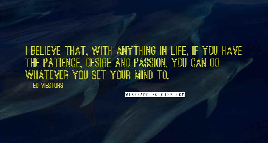 Ed Viesturs Quotes: I believe that, with anything in life, if you have the patience, desire and passion, you can do whatever you set your mind to.