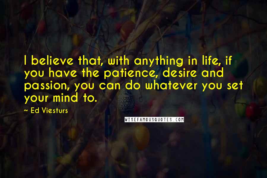 Ed Viesturs Quotes: I believe that, with anything in life, if you have the patience, desire and passion, you can do whatever you set your mind to.