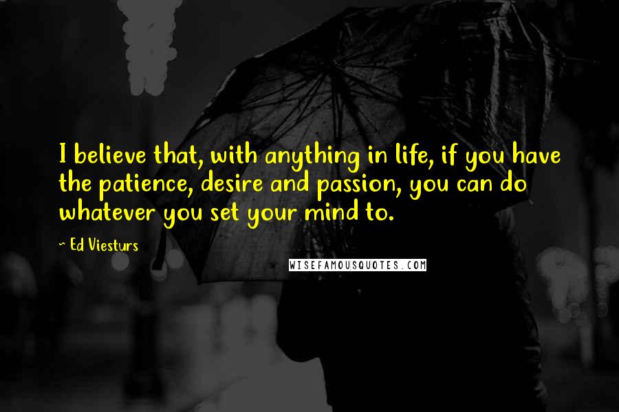 Ed Viesturs Quotes: I believe that, with anything in life, if you have the patience, desire and passion, you can do whatever you set your mind to.