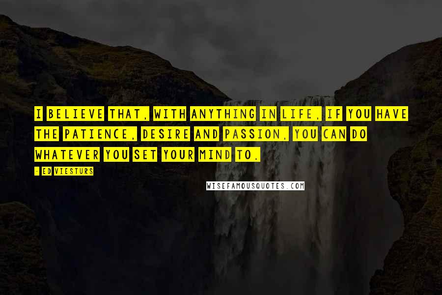 Ed Viesturs Quotes: I believe that, with anything in life, if you have the patience, desire and passion, you can do whatever you set your mind to.