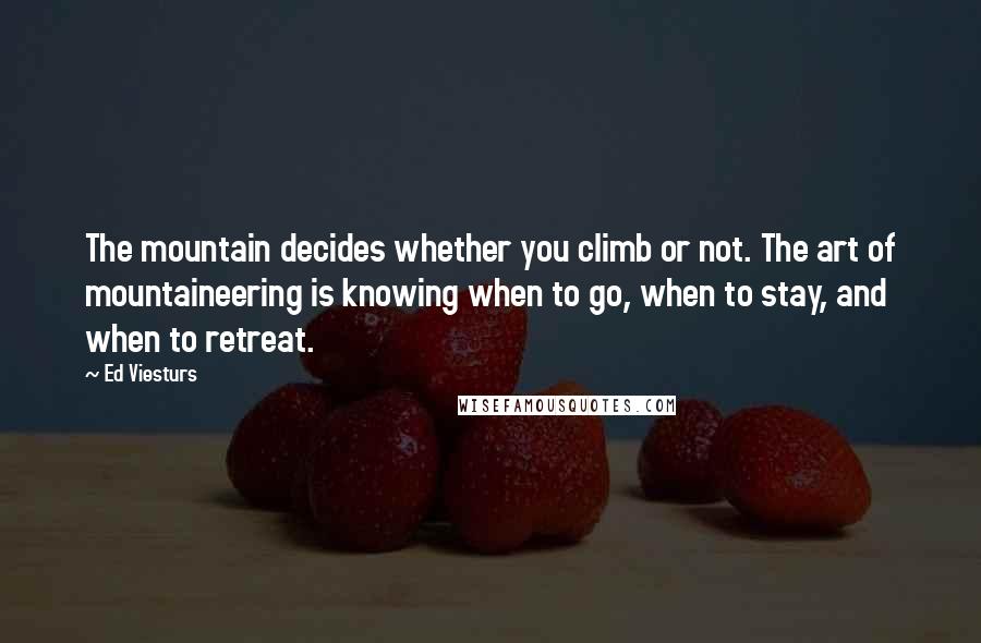 Ed Viesturs Quotes: The mountain decides whether you climb or not. The art of mountaineering is knowing when to go, when to stay, and when to retreat.