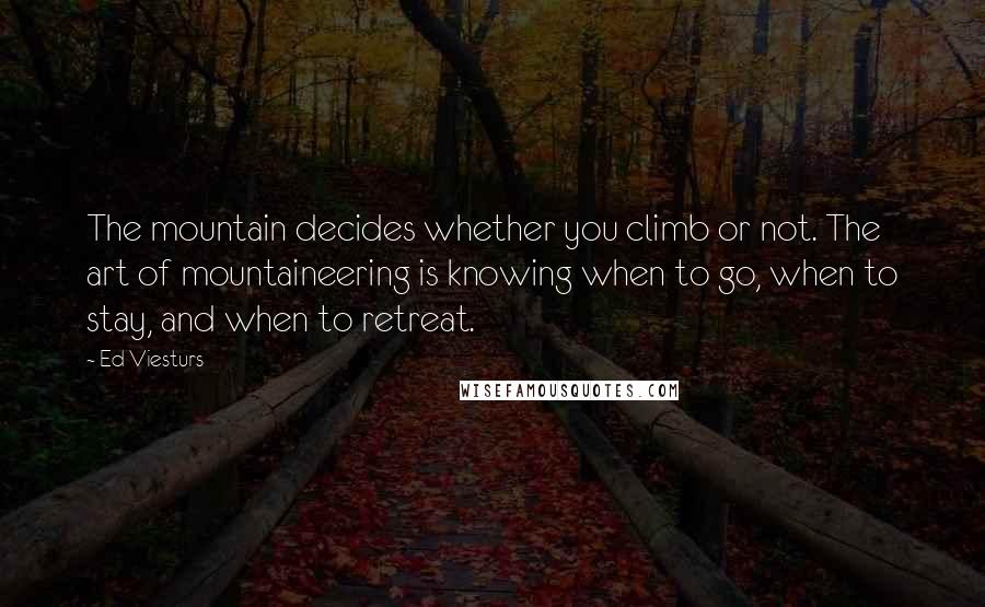 Ed Viesturs Quotes: The mountain decides whether you climb or not. The art of mountaineering is knowing when to go, when to stay, and when to retreat.