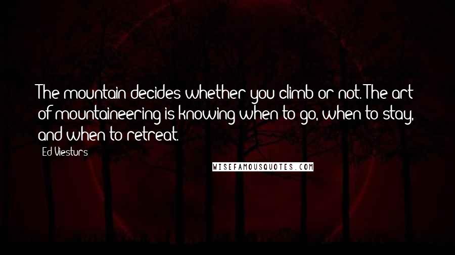 Ed Viesturs Quotes: The mountain decides whether you climb or not. The art of mountaineering is knowing when to go, when to stay, and when to retreat.