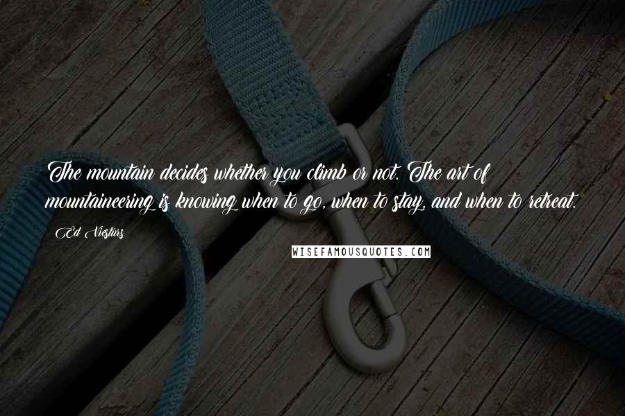 Ed Viesturs Quotes: The mountain decides whether you climb or not. The art of mountaineering is knowing when to go, when to stay, and when to retreat.