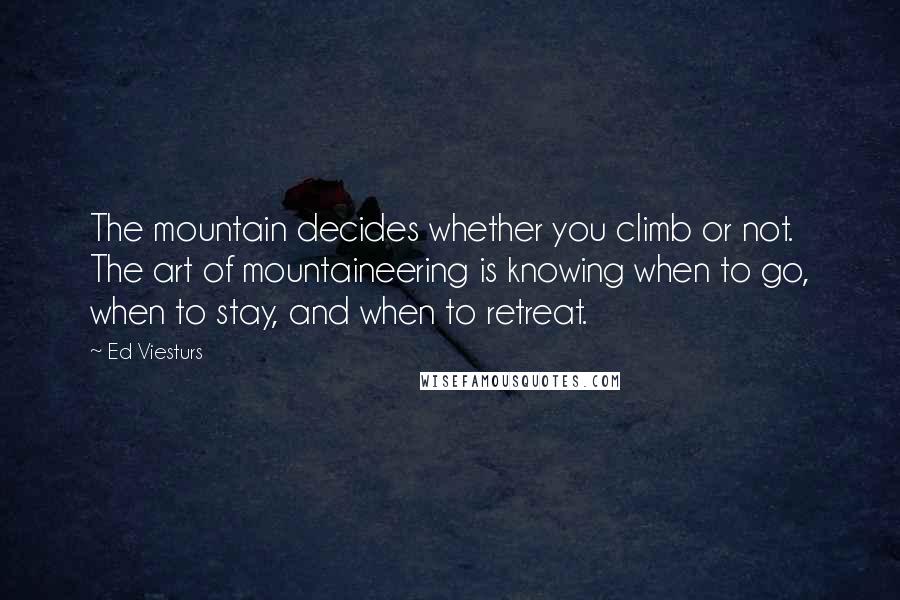 Ed Viesturs Quotes: The mountain decides whether you climb or not. The art of mountaineering is knowing when to go, when to stay, and when to retreat.