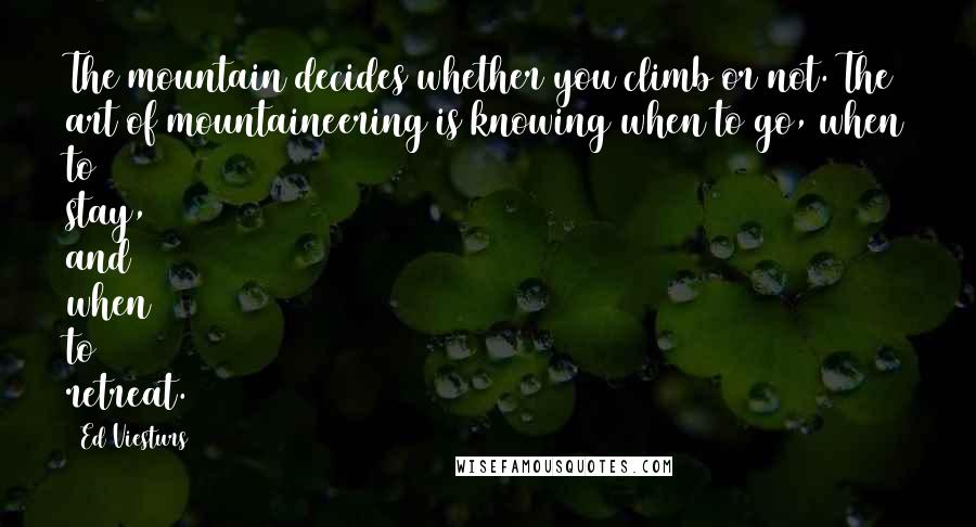 Ed Viesturs Quotes: The mountain decides whether you climb or not. The art of mountaineering is knowing when to go, when to stay, and when to retreat.