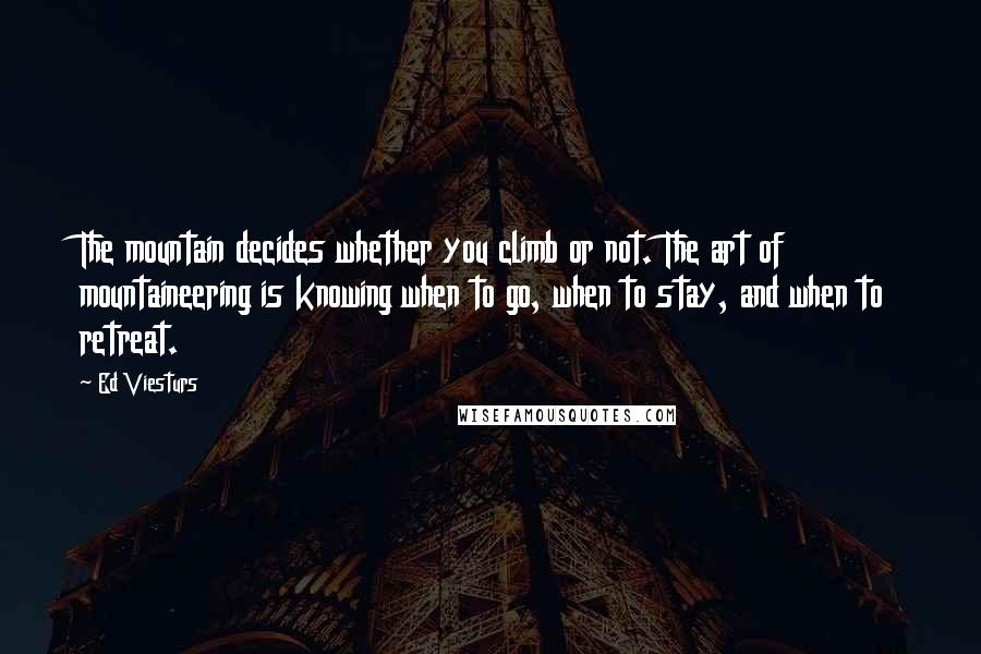 Ed Viesturs Quotes: The mountain decides whether you climb or not. The art of mountaineering is knowing when to go, when to stay, and when to retreat.
