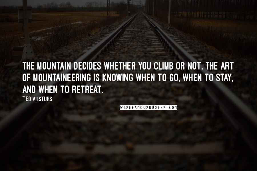 Ed Viesturs Quotes: The mountain decides whether you climb or not. The art of mountaineering is knowing when to go, when to stay, and when to retreat.
