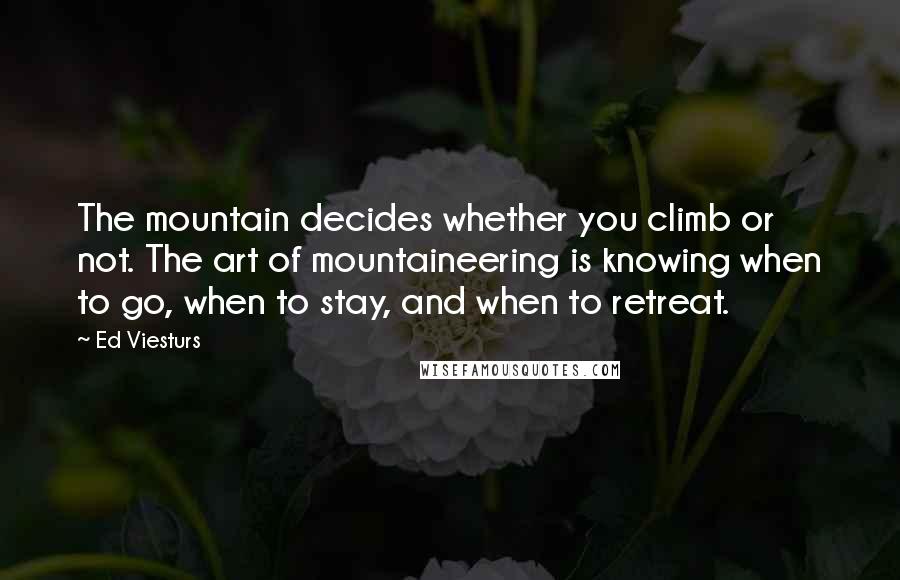 Ed Viesturs Quotes: The mountain decides whether you climb or not. The art of mountaineering is knowing when to go, when to stay, and when to retreat.
