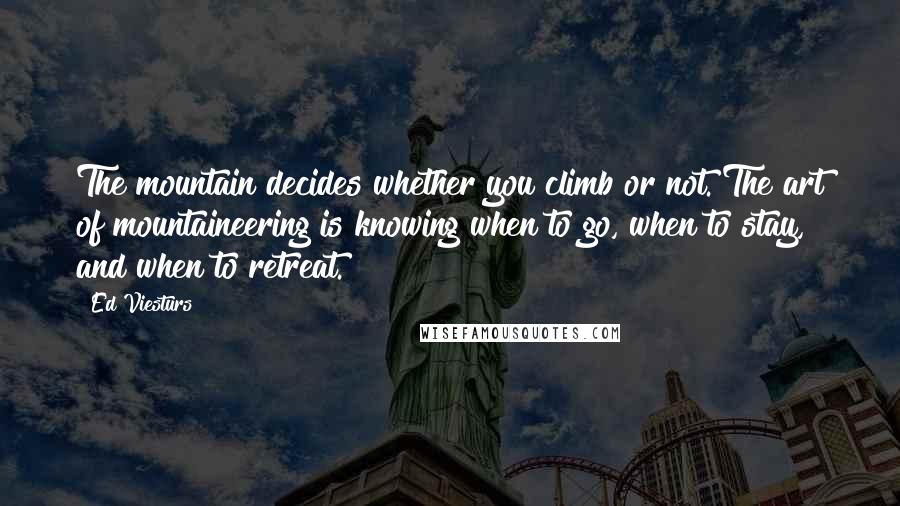 Ed Viesturs Quotes: The mountain decides whether you climb or not. The art of mountaineering is knowing when to go, when to stay, and when to retreat.