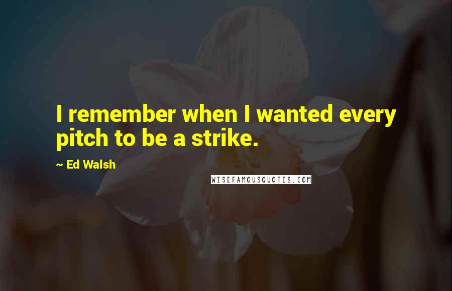 Ed Walsh Quotes: I remember when I wanted every pitch to be a strike.