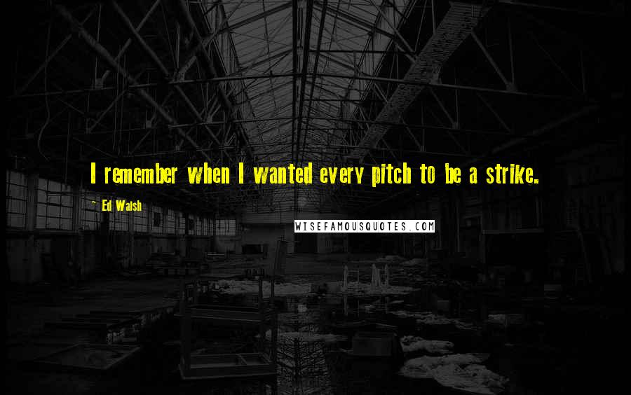 Ed Walsh Quotes: I remember when I wanted every pitch to be a strike.