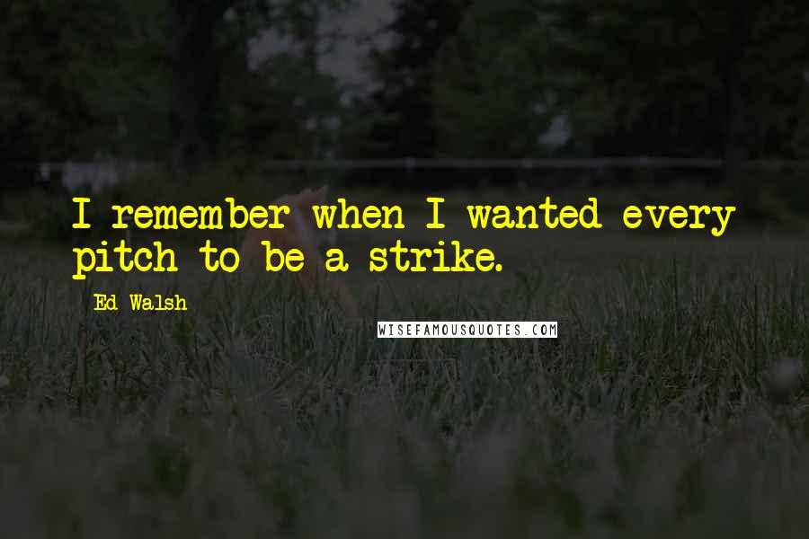 Ed Walsh Quotes: I remember when I wanted every pitch to be a strike.