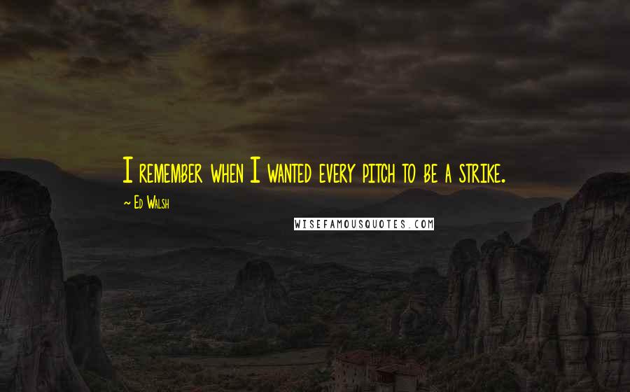 Ed Walsh Quotes: I remember when I wanted every pitch to be a strike.