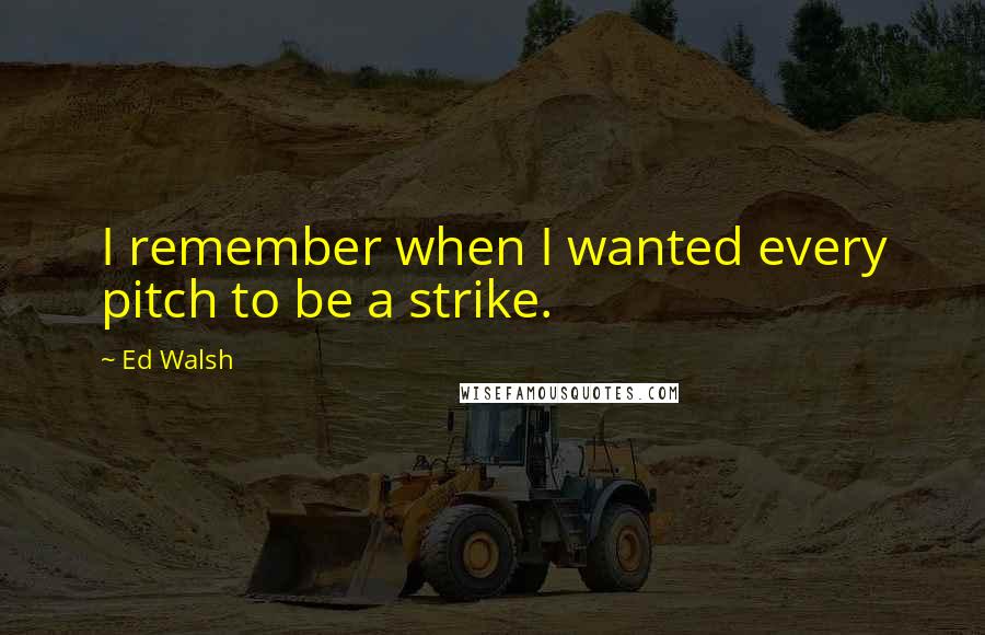 Ed Walsh Quotes: I remember when I wanted every pitch to be a strike.