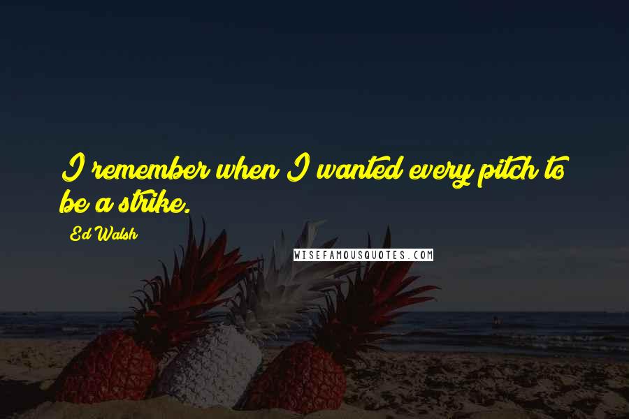 Ed Walsh Quotes: I remember when I wanted every pitch to be a strike.