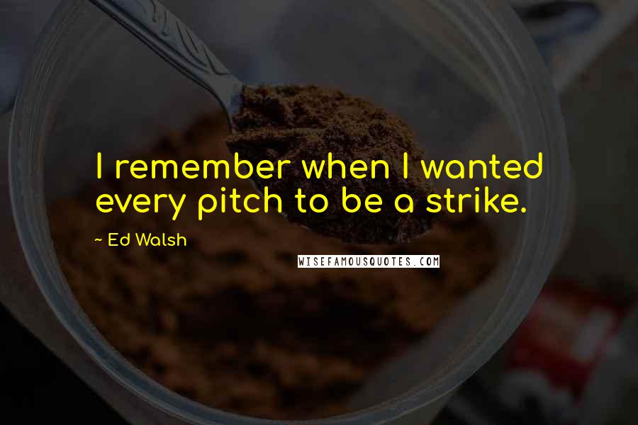 Ed Walsh Quotes: I remember when I wanted every pitch to be a strike.