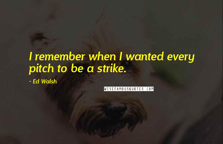 Ed Walsh Quotes: I remember when I wanted every pitch to be a strike.