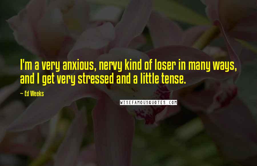 Ed Weeks Quotes: I'm a very anxious, nervy kind of loser in many ways, and I get very stressed and a little tense.