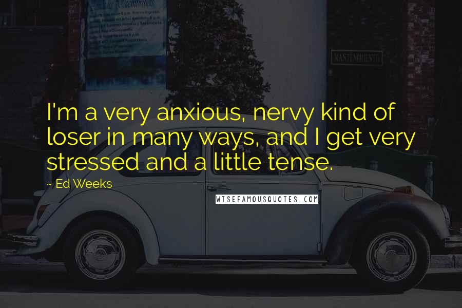 Ed Weeks Quotes: I'm a very anxious, nervy kind of loser in many ways, and I get very stressed and a little tense.