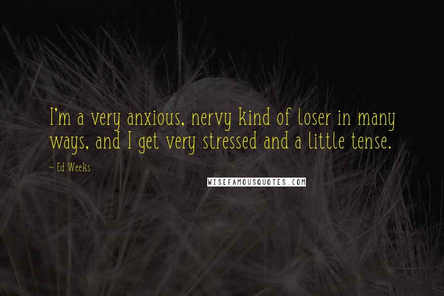 Ed Weeks Quotes: I'm a very anxious, nervy kind of loser in many ways, and I get very stressed and a little tense.