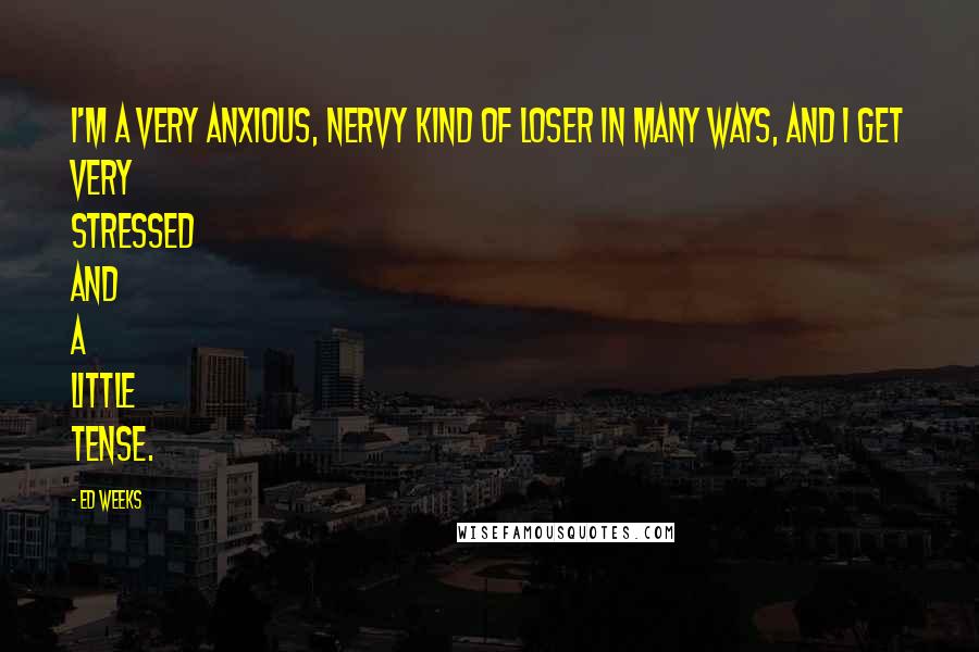 Ed Weeks Quotes: I'm a very anxious, nervy kind of loser in many ways, and I get very stressed and a little tense.