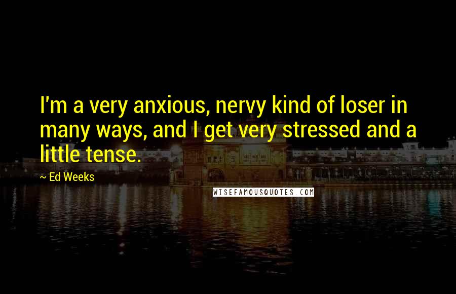 Ed Weeks Quotes: I'm a very anxious, nervy kind of loser in many ways, and I get very stressed and a little tense.