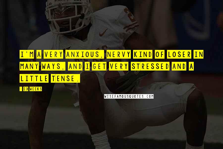 Ed Weeks Quotes: I'm a very anxious, nervy kind of loser in many ways, and I get very stressed and a little tense.